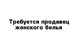 Требуется продавец женского белья